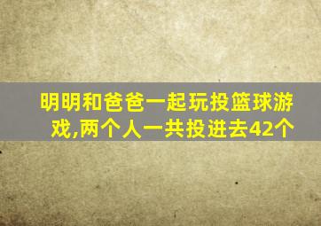 明明和爸爸一起玩投篮球游戏,两个人一共投进去42个