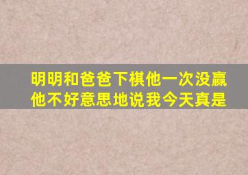 明明和爸爸下棋他一次没赢他不好意思地说我今天真是