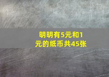 明明有5元和1元的纸币共45张