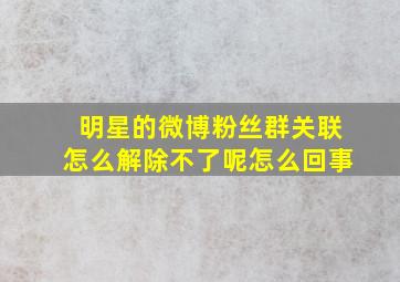 明星的微博粉丝群关联怎么解除不了呢怎么回事