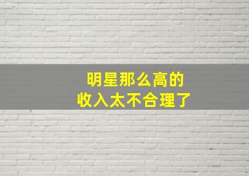 明星那么高的收入太不合理了