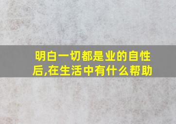 明白一切都是业的自性后,在生活中有什么帮助