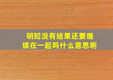 明知没有结果还要继续在一起吗什么意思啊