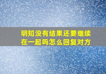 明知没有结果还要继续在一起吗怎么回复对方