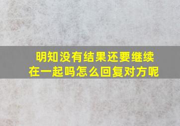 明知没有结果还要继续在一起吗怎么回复对方呢