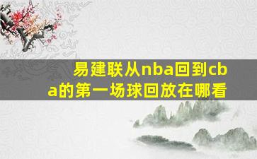 易建联从nba回到cba的第一场球回放在哪看