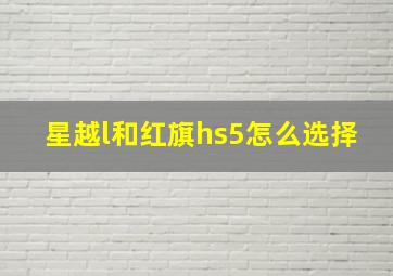 星越l和红旗hs5怎么选择