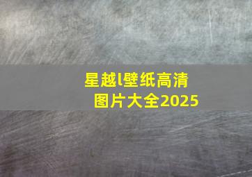 星越l壁纸高清图片大全2025