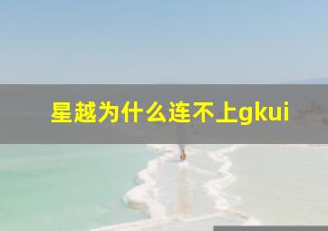 星越为什么连不上gkui