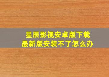 星辰影视安卓版下载最新版安装不了怎么办