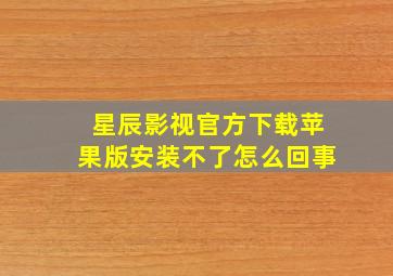 星辰影视官方下载苹果版安装不了怎么回事