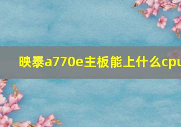 映泰a770e主板能上什么cpu