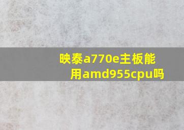 映泰a770e主板能用amd955cpu吗