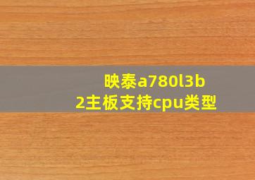 映泰a780l3b2主板支持cpu类型