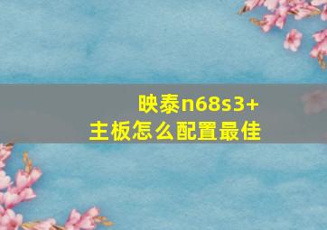 映泰n68s3+主板怎么配置最佳