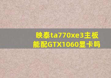 映泰ta770xe3主板能配GTX1060显卡吗