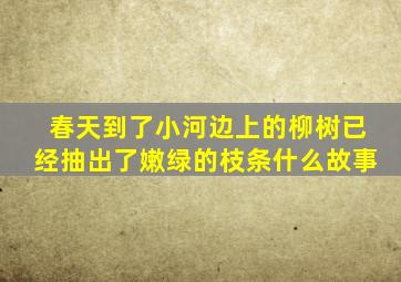 春天到了小河边上的柳树已经抽出了嫩绿的枝条什么故事