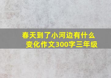 春天到了小河边有什么变化作文300字三年级