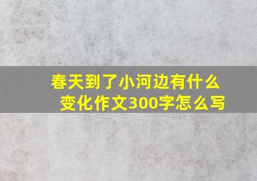 春天到了小河边有什么变化作文300字怎么写