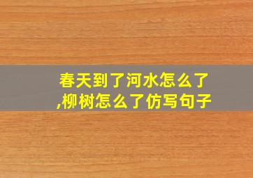 春天到了河水怎么了,柳树怎么了仿写句子