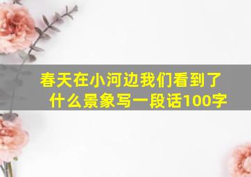 春天在小河边我们看到了什么景象写一段话100字