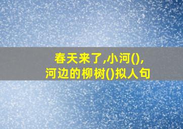 春天来了,小河(),河边的柳树()拟人句