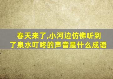 春天来了,小河边仿佛听到了泉水叮咚的声音是什么成语