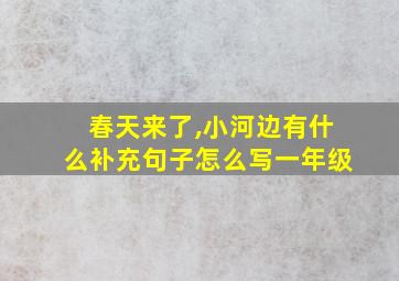 春天来了,小河边有什么补充句子怎么写一年级