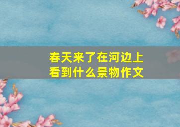 春天来了在河边上看到什么景物作文