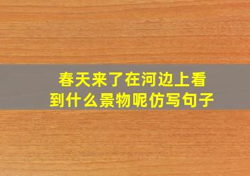 春天来了在河边上看到什么景物呢仿写句子