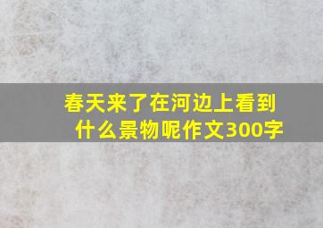 春天来了在河边上看到什么景物呢作文300字