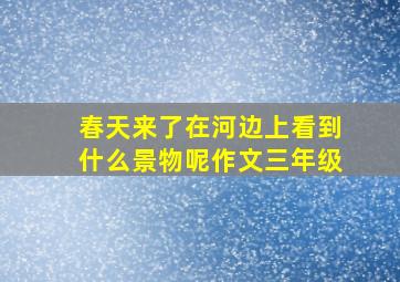 春天来了在河边上看到什么景物呢作文三年级