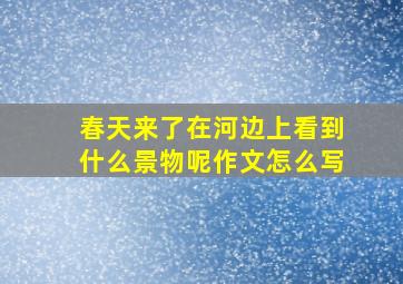 春天来了在河边上看到什么景物呢作文怎么写