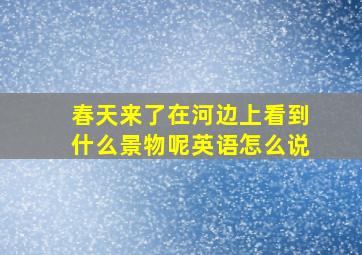 春天来了在河边上看到什么景物呢英语怎么说