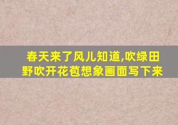 春天来了风儿知道,吹绿田野吹开花苞想象画面写下来