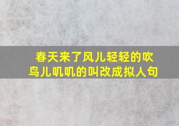 春天来了风儿轻轻的吹鸟儿叽叽的叫改成拟人句