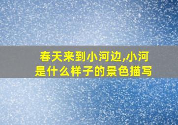 春天来到小河边,小河是什么样子的景色描写