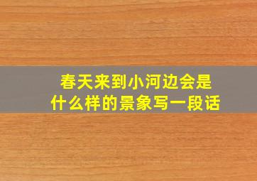 春天来到小河边会是什么样的景象写一段话