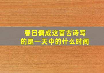 春日偶成这首古诗写的是一天中的什么时间