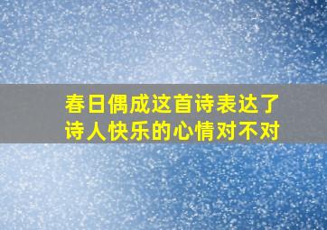 春日偶成这首诗表达了诗人快乐的心情对不对