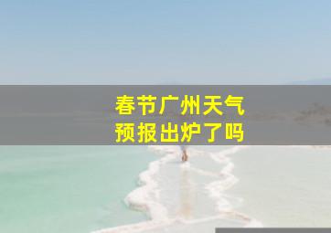 春节广州天气预报出炉了吗