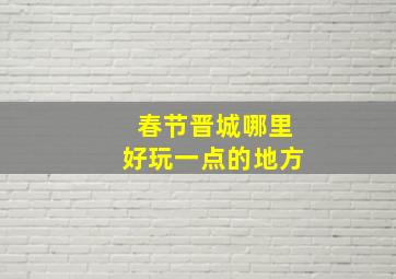 春节晋城哪里好玩一点的地方