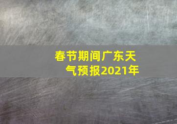 春节期间广东天气预报2021年