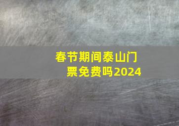 春节期间泰山门票免费吗2024