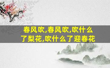 春风吹,春风吹,吹什么了梨花,吹什么了迎春花