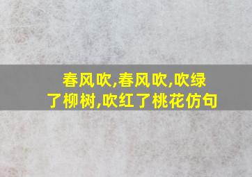 春风吹,春风吹,吹绿了柳树,吹红了桃花仿句