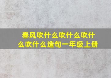 春风吹什么吹什么吹什么吹什么造句一年级上册