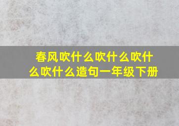 春风吹什么吹什么吹什么吹什么造句一年级下册