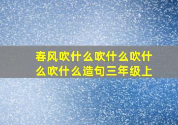 春风吹什么吹什么吹什么吹什么造句三年级上