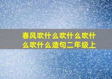 春风吹什么吹什么吹什么吹什么造句二年级上